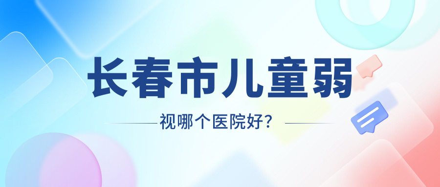 長春市兒童弱視哪個(gè)醫(yī)院好？心美眼|恒達(dá)眼科|等這二家技術(shù)強(qiáng)