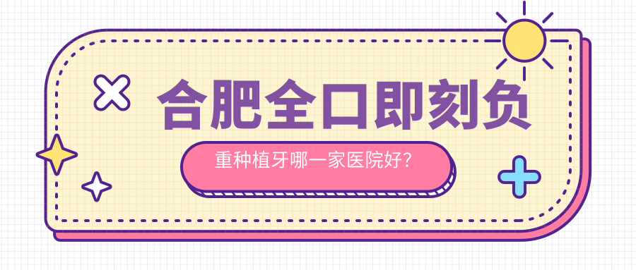合肥全口即刻負(fù)重種植牙哪一家醫(yī)院好？排名前十醫(yī)院有廬陽區(qū)倪毅芳/高新區(qū)創(chuàng)美