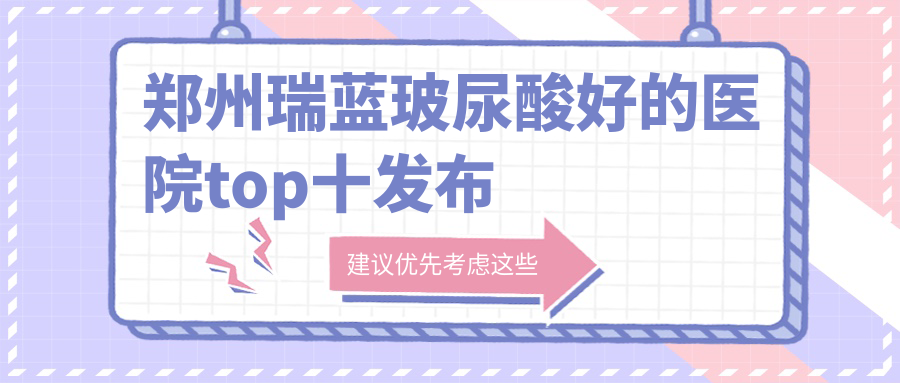 鄭州瑞藍(lán)玻尿酸好的醫(yī)院top十發(fā)布:喜麗、中醫(yī)藥大學(xué)第一附屬醫(yī)院美容科、締萊美等有出名醫(yī)生
