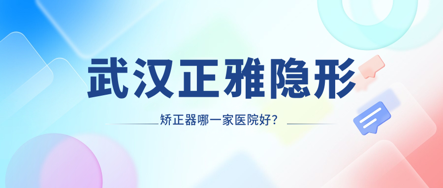 武漢正雅隱形矯正器哪一家醫(yī)院好？武漢隱適美隱形矯正器/時(shí)代天使隱形矯正器選擇這幾家