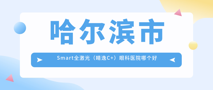 哈爾濱市Smart全激光（睛逸C+）醫(yī)院哪個(gè)好？省云海/明匯，附價(jià)格表