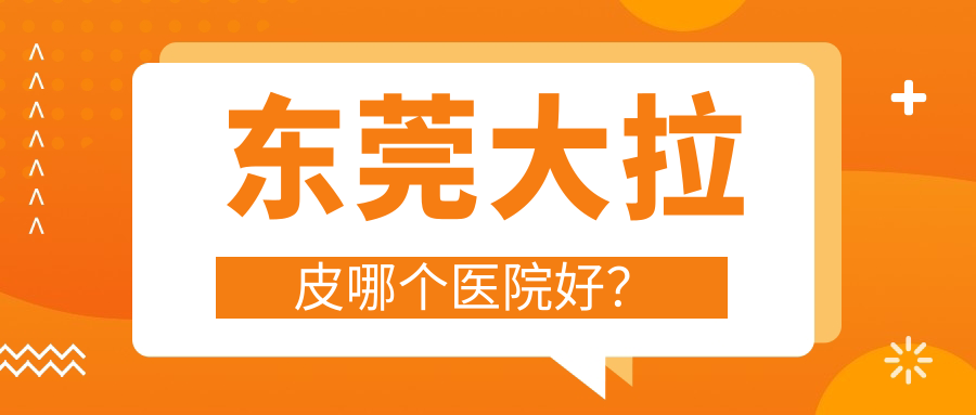 東莞大拉皮哪個(gè)醫(yī)院好？硬實(shí)力口碑相對(duì)比:華美/市非凡/靜顏丹妮拉等十家
