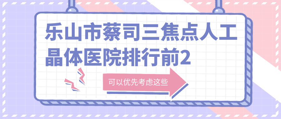 乐山市蔡司三焦点人工晶体医院排行前2家排行榜