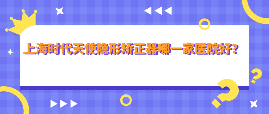 上海时代天使隐形矫正器哪一家医院好？