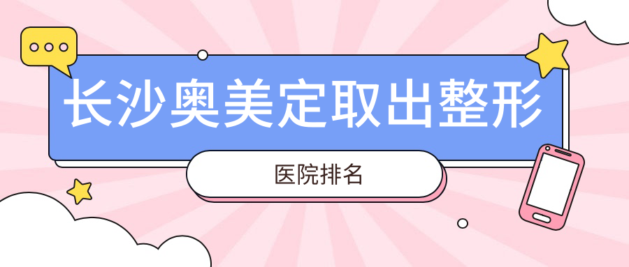 長沙奧美定取出醫(yī)院排名榜:英捷爾法勒取出/隆胸假體取出和隆胸失敗修復(fù)醫(yī)院推薦