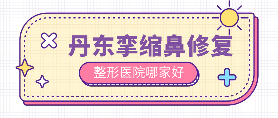 丹东挛缩鼻修复整形医院哪家好