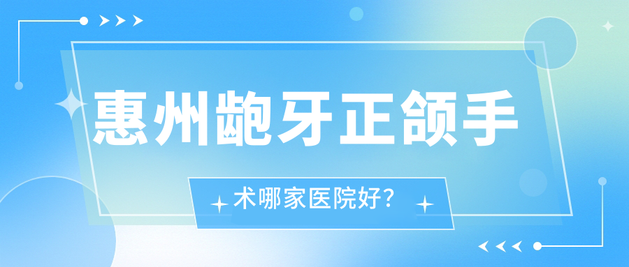 惠州龅牙正颌手术哪家医院好？