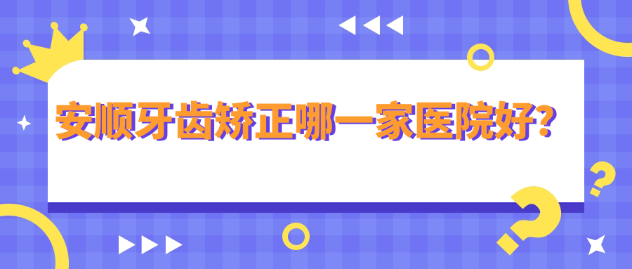 安顺牙齿矫正哪一家医院好？