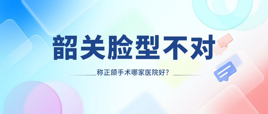 韶关脸型不对称正颌手术哪家医院好？