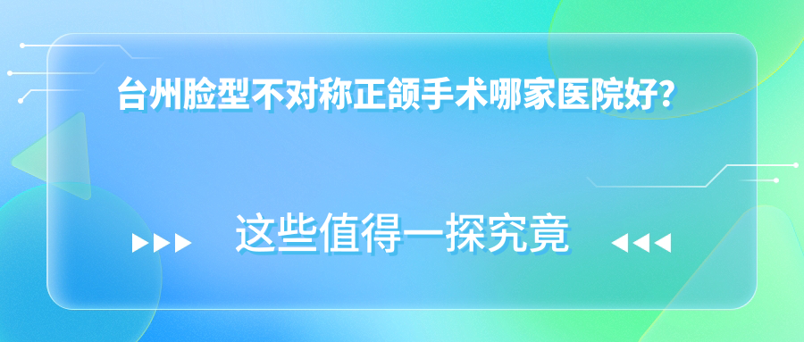 台州脸型不对称正颌手术哪家医院好？
