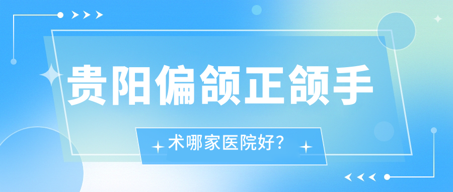 贵阳偏颌正颌手术哪家医院好？