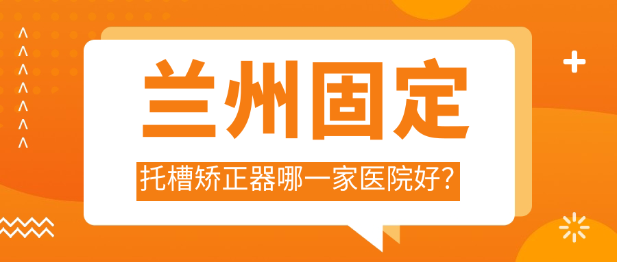 蘭州固定托槽矯正器哪一家醫(yī)院好？蘭州隱形矯正器/舌側矯正器選擇這幾家