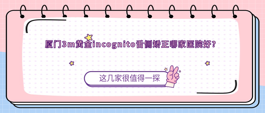 厦门3m黄金incognito舌侧矫正哪家医院好？