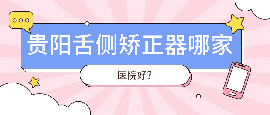 贵阳舌侧矫正器哪家医院好？
