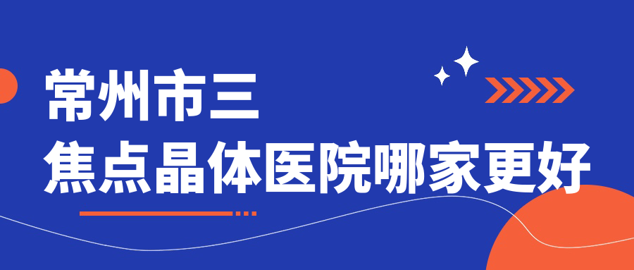 常州市三焦點晶體醫(yī)院哪家更好？做/的醫(yī)院有這2家
