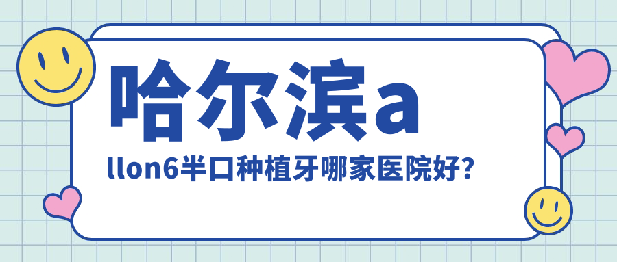 哈尔滨allon6半口种植牙哪家医院好？