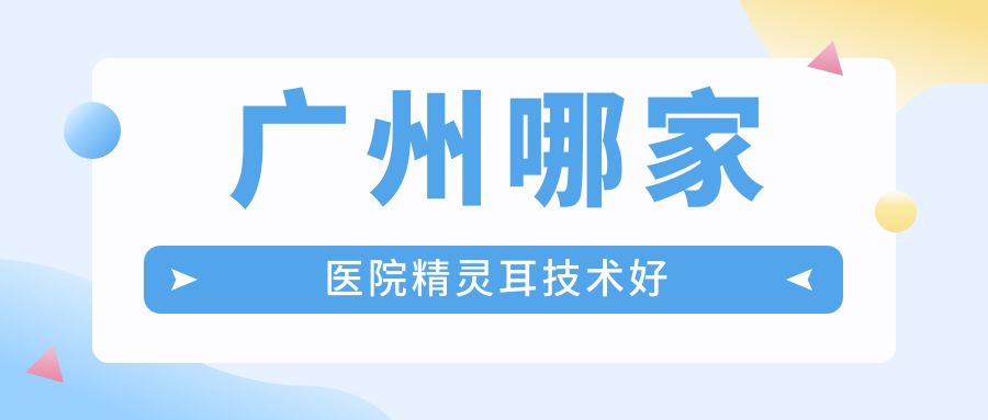 廣州哪家醫(yī)院精靈耳技術(shù)好？精挑10家熱門醫(yī)院,附醫(yī)院講解