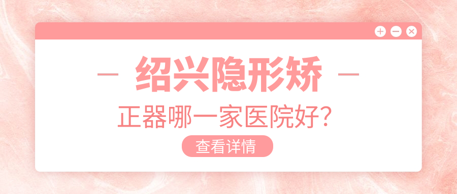 紹興隱形矯正器哪一家醫(yī)院好？紹興隱適美隱形矯正器/時代天使隱形矯正器可選這幾個