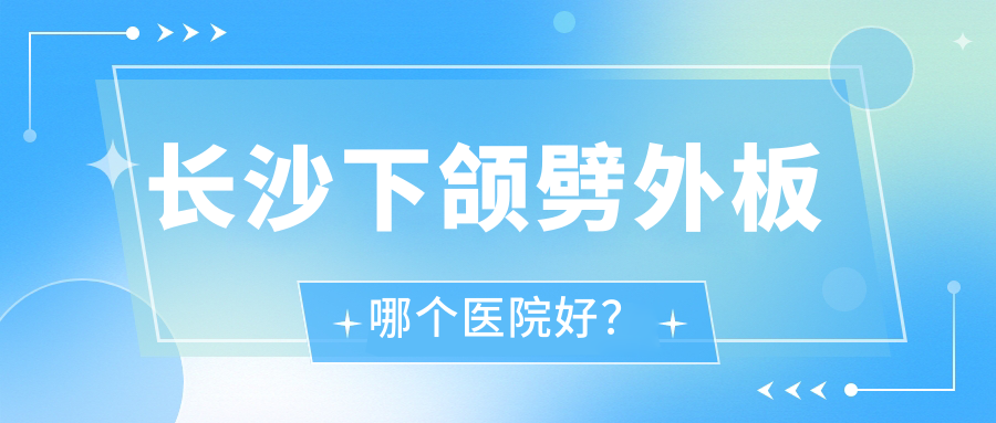 長沙下頜劈外板哪個醫(yī)院好？科顏美/璽羅/美之峰等這10家技術(shù)好