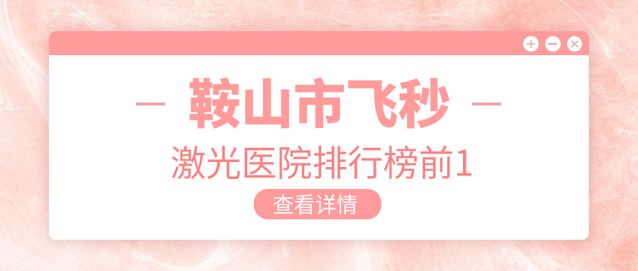 鞍山市飛秒激光醫(yī)院排行榜前1有哪些鞍山市更好飛秒激光眼科醫(yī)院