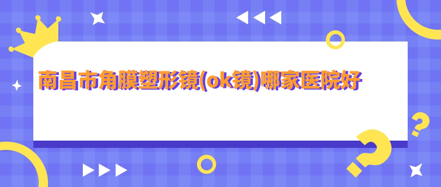 南昌市角膜塑形镜(ok镜)哪家医院好