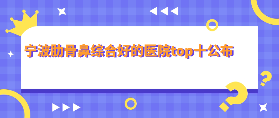 寧波肋骨鼻綜合好的醫(yī)院top十公布:鄞悅纖姿、熙美吸脂、美仁等有有名氣醫(yī)生