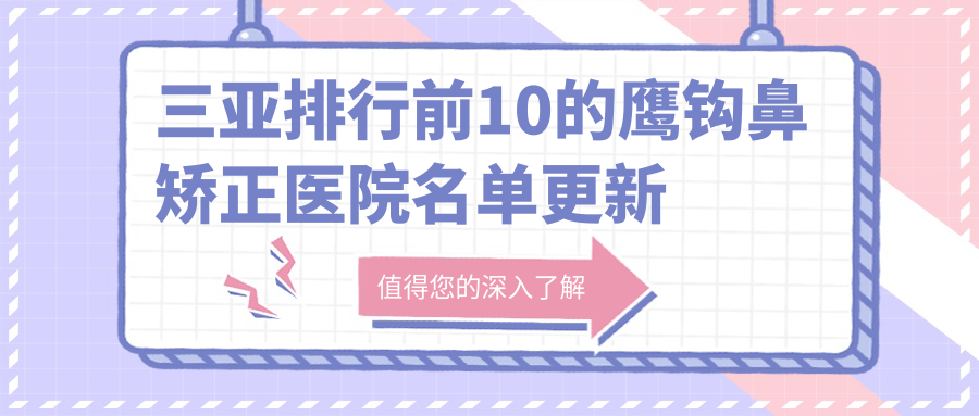 三亞排行前10的鷹鉤鼻矯正醫(yī)院名單更新(推薦三亞鷹鉤鼻矯正很不錯(cuò)的10家醫(yī)院)