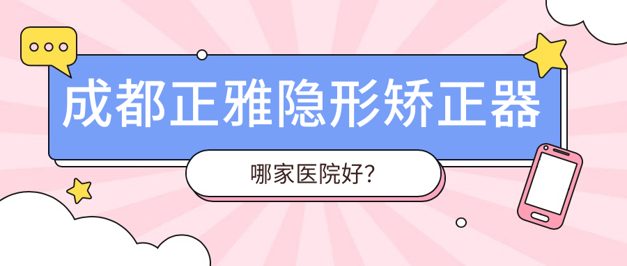 成都正雅隐形矫正器哪家医院好？