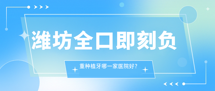 濰坊全口即刻負重種植牙哪一家醫(yī)院好？排名前十醫(yī)院有張宏鵬/臨朐牙雅