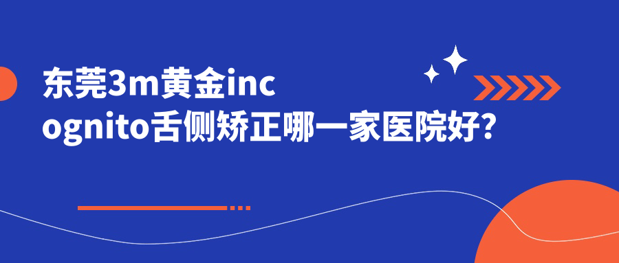 東莞3m黃金incognito舌側矯正哪一家醫(yī)院好？東莞3m黃金incognito舌側矯正的醫(yī)院有永博/愛雅健