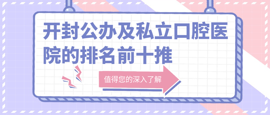 開封公辦及私立口腔醫(yī)院的排名前十推薦，都是開封性價比高的口腔