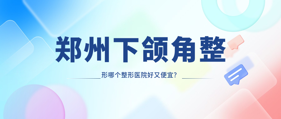 鄭州下頜角整形哪個醫(yī)院好又便宜？/科大私密科性價比高