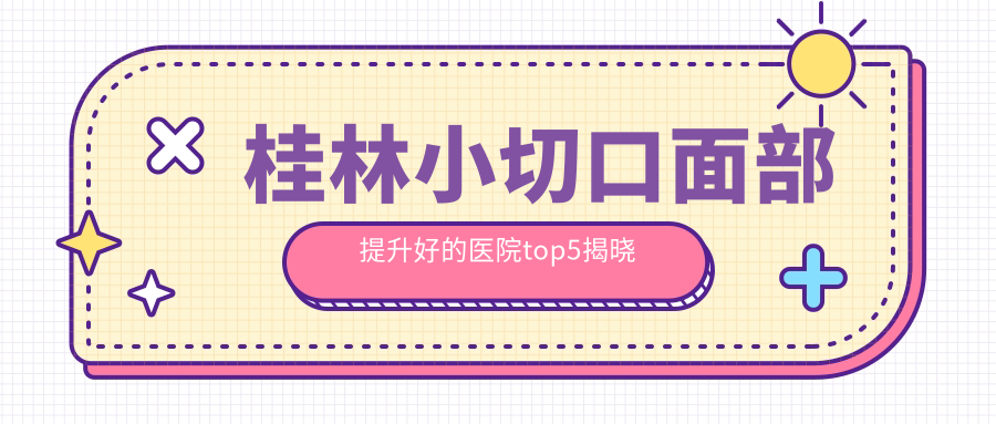 桂林小切口面部提升好的醫(yī)院top5揭曉:華美/容嫣醫(yī)美/時光等有有名氣醫(yī)生