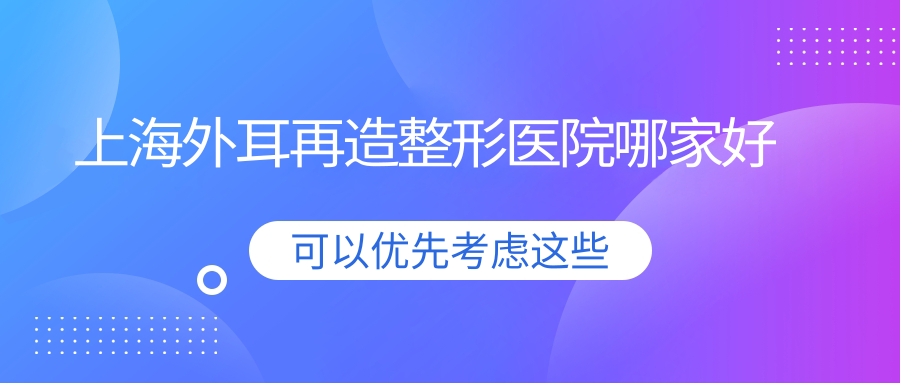 上海外耳再造整形醫(yī)院哪家好？上海全耳再造建議華美、瑰麗