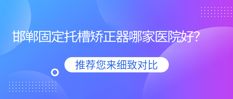 邯鄲固定托槽矯正器哪家醫(yī)院好？排名前十醫(yī)院有復興德枝美外科/牙衛(wèi)士