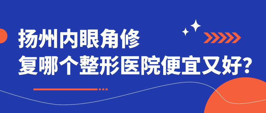 揚州內(nèi)眼角修復哪個醫(yī)院便宜又好？美天、美貝爾好還便宜