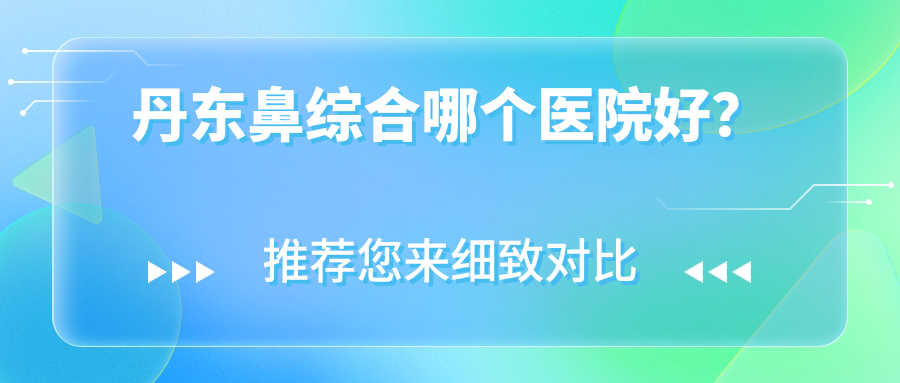 丹東鼻綜合哪個醫(yī)院好？2023排名榜單:富雅華/富雅華醫(yī)/等入圍！附價格表