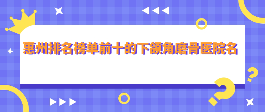 惠州排名榜單前十的下頜角磨骨醫(yī)院名單發(fā)布(推薦惠州下頜角磨骨很好的十家醫(yī)院)