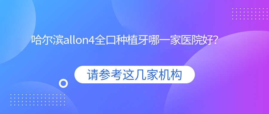哈爾濱allon4全口種植牙哪一家醫(yī)院好？排名前十醫(yī)院有金鵬/皓美
