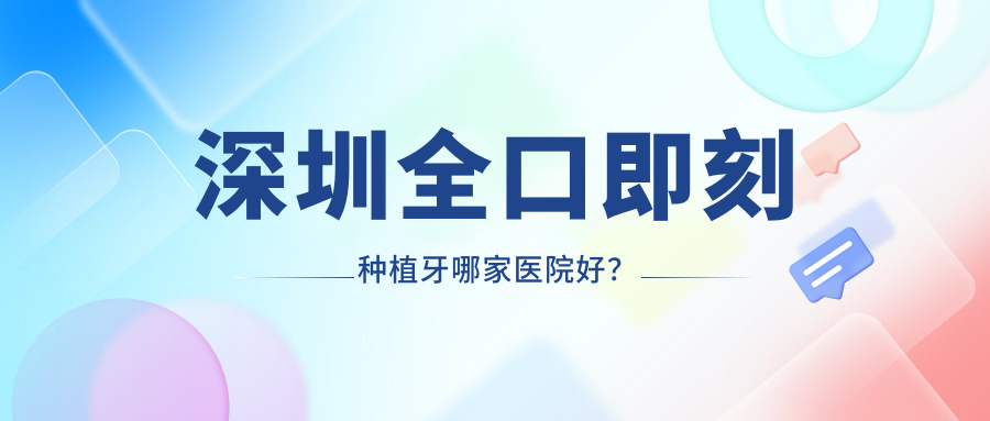 深圳全口即刻種植牙哪家醫(yī)院好？排名前十醫(yī)院有梁金梅/健潔