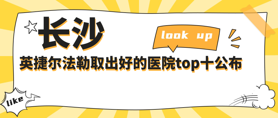 長沙英捷爾法勒取出好的醫(yī)院top十公布:甄美芯、懷化曹家、美研等有名氣大醫(yī)生