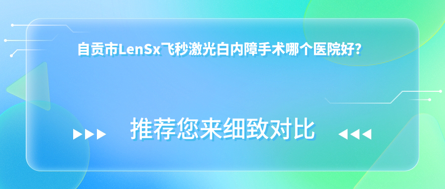 自貢市LenSx飛秒激光白內(nèi)障手術(shù)哪個(gè)醫(yī)院好？愛爾、、等這1家技術(shù)好