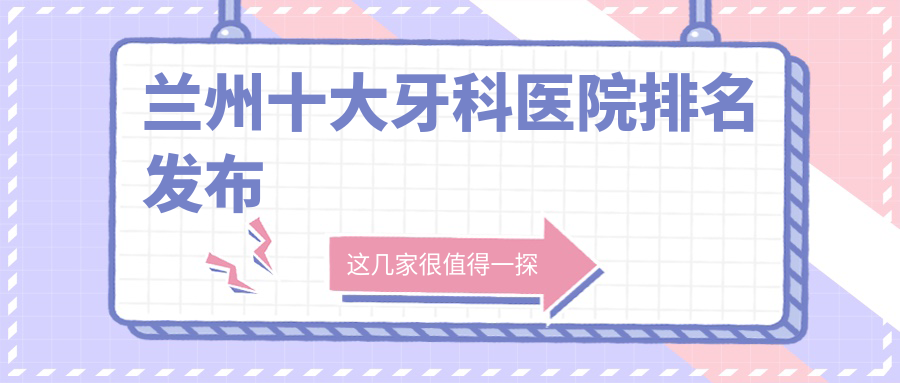 蘭州十大牙科醫(yī)院排名發(fā)布，排名前三便是蘭州德爾牙科、臺牙團(tuán)結(jié)路、盛安段博仕西湖商貿(mào)中心