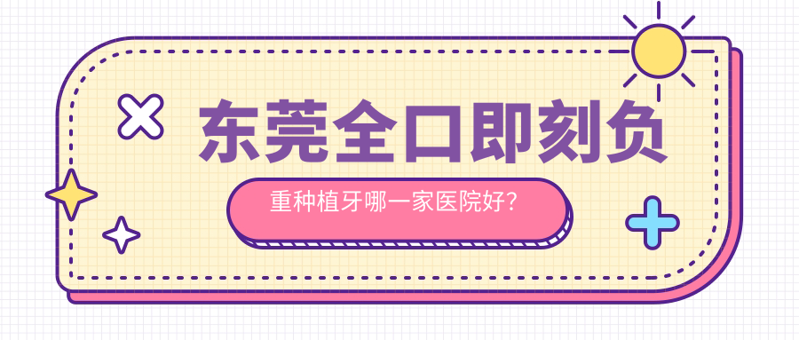 東莞全口即刻負(fù)重種植牙哪一家醫(yī)院好？東莞全口即刻種植牙/allon6全口種植牙選擇這幾個(gè)