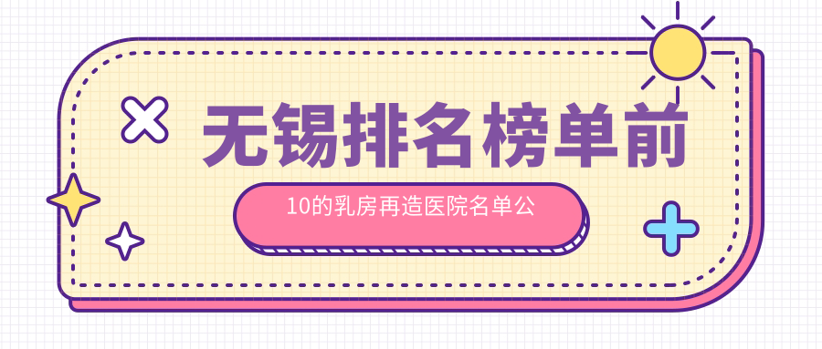 無錫排名榜單前10的乳房再造醫(yī)院名單公布(推薦無錫乳房再造很好的10家醫(yī)院)