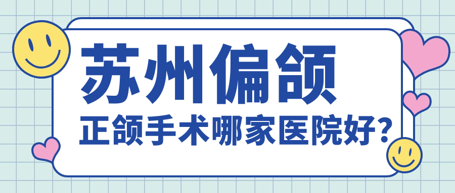 蘇州偏頜正頜手術(shù)哪家醫(yī)院好？蘇州臉型不對稱正頜手術(shù)/地包天正頜手術(shù)可選這些