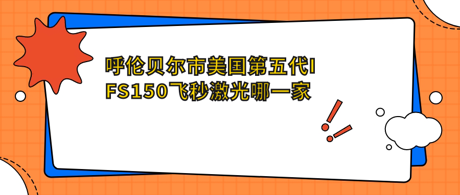 呼倫貝爾市美國第五代IFS150飛秒激光哪一家醫(yī)院好？眼科醫(yī)院、口碑評測費用價格表預(yù)覽！