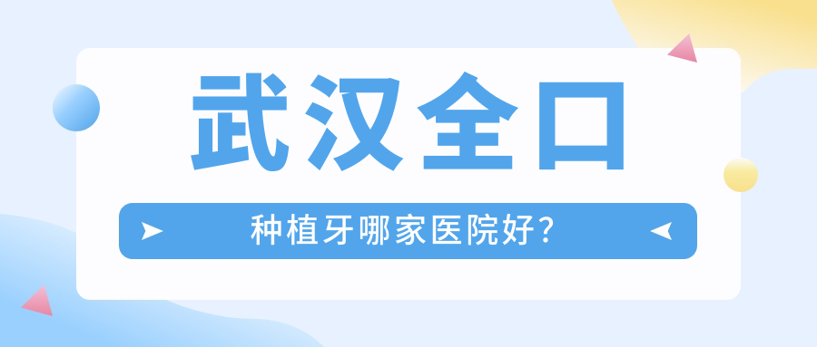 武漢全口種植牙哪家醫(yī)院好？武漢(舊)種植牙/拔牙挑選這幾個