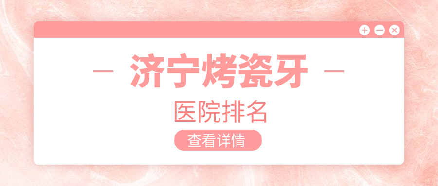 濟寧烤瓷牙醫(yī)院排名濟寧烤瓷牙醫(yī)院好還便宜