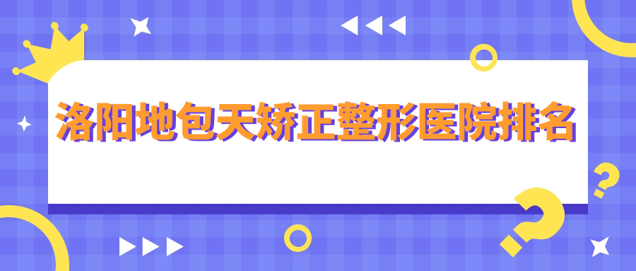洛陽地包天矯正整形醫(yī)院排名揭秘(毛大夫硬實力人氣不低)